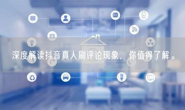 深度解读抖音真人刷评论现象,你值得了解。
