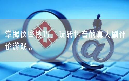 掌握这些技巧,玩转抖音的真人刷评论游戏。