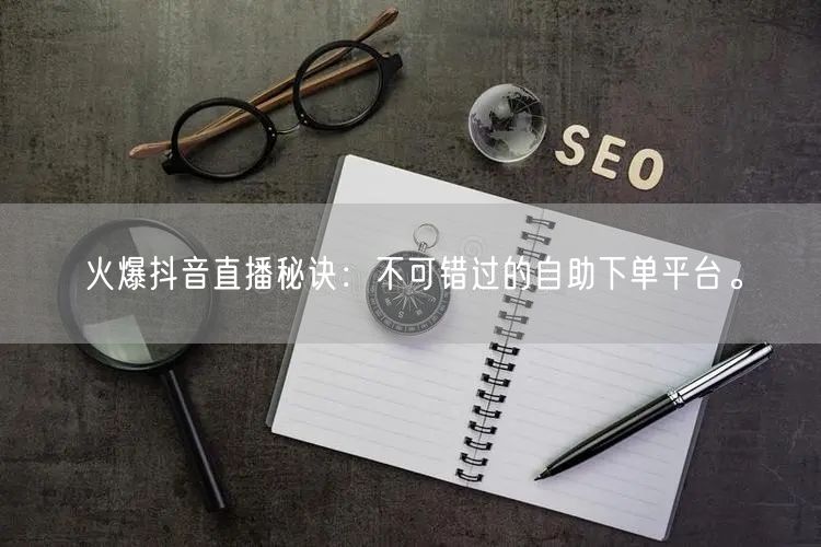 火爆抖音直播秘诀:不可错过的自助下单平台。