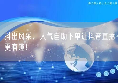 抖出风采,人气自助下单让抖音直播更有趣!