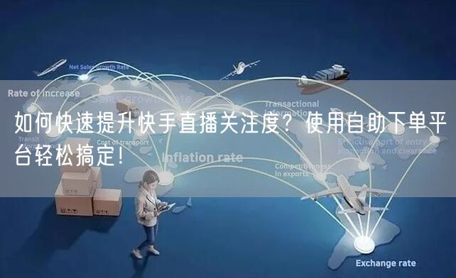 如何快速提升快手直播关注度?使用自助下单平台轻松搞定!