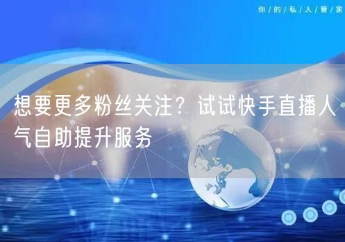 想要更多粉丝关注?试试快手直播人气自助提升服务
