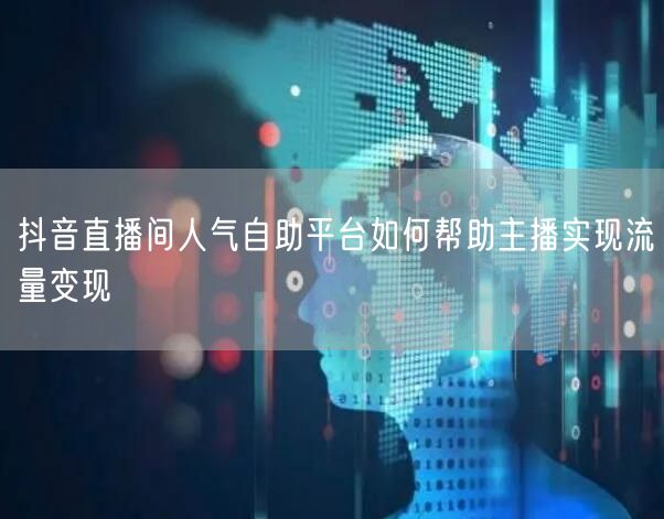 抖音直播间人气自助平台如何帮助主播实现流量变现