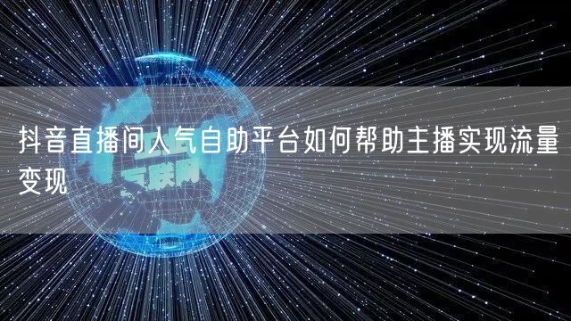 抖音直播间人气自助平台如何帮助主播实现流量变现