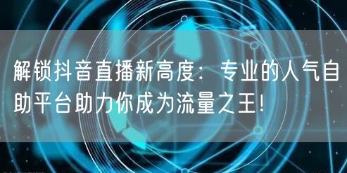 解锁抖音直播新高度：专业的人气自助平台助力你成为流量之王！