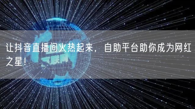 让抖音直播间火热起来，自助平台助你成为网红之星！