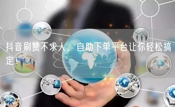 抖音刷赞不求人,自助下单平台让你轻松搞定!