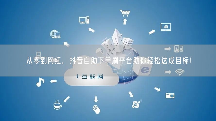 从零到网红,抖音自助下单刷平台助你轻松达成目标!