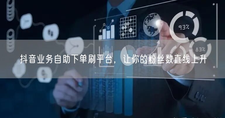 抖音业务自助下单刷平台,让你的粉丝数直线上升