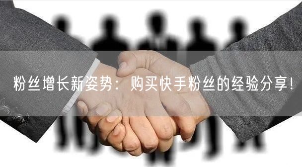 粉丝增长新姿势:购买快手粉丝的经验分享!