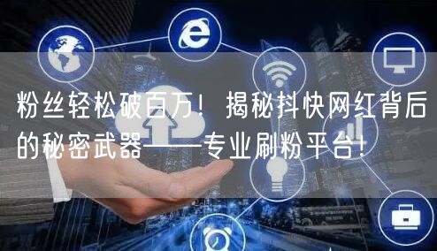 粉丝轻松破百万！揭秘抖快网红背后的秘密武器——专业刷粉平台！