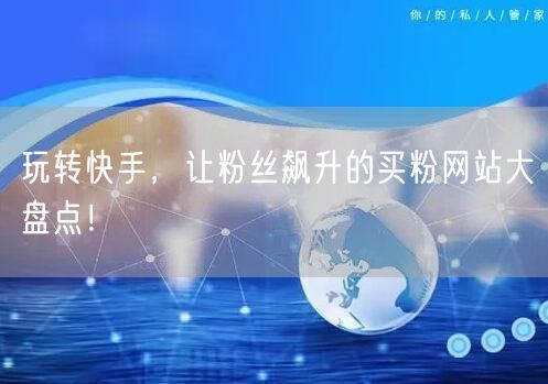 玩转快手,让粉丝飙升的买粉网站大盘点!