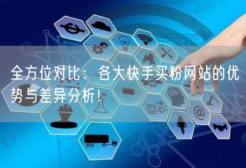 全方位对比:各大快手买粉网站的优势与差异分析!