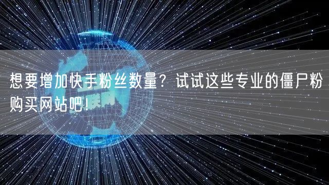 想要增加快手粉丝数量？试试这些专业的僵尸粉购买网站吧！