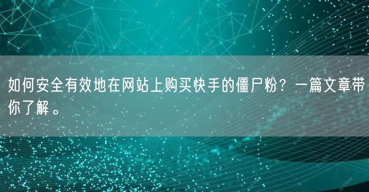 如何安全有效地在网站上购买快手的僵尸粉?一篇文章带你了解。