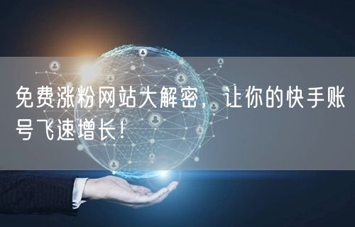 免费涨粉网站大解密，让你的快手账号飞速增长！