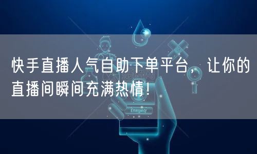 快手直播人气自助下单平台，让你的直播间瞬间充满热情！