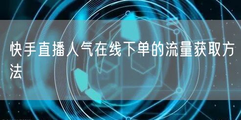 快手直播人气在线下单的流量获取方法