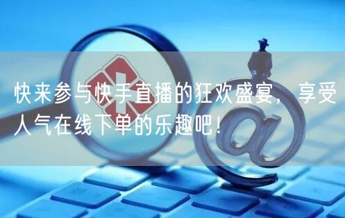 快来参与快手直播的狂欢盛宴，享受人气在线下单的乐趣吧！