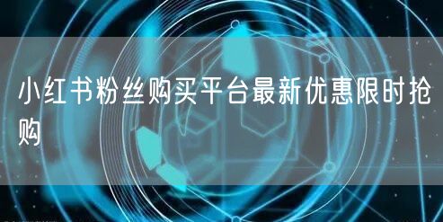 小红书粉丝购买平台最新优惠限时抢购