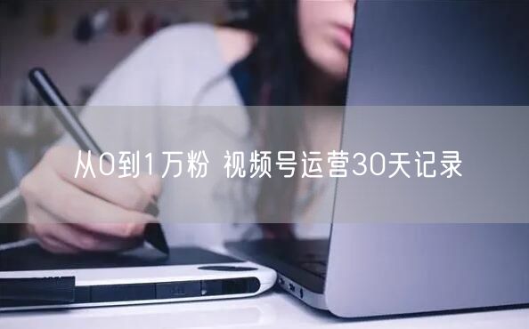从0到1万粉 视频号运营30天记录