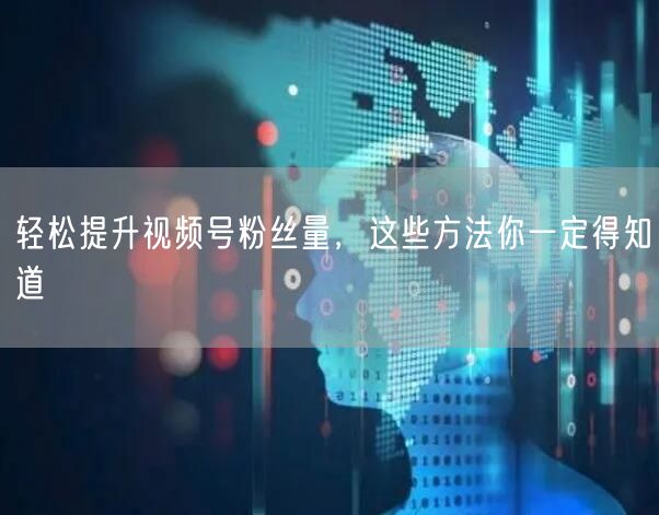 轻松提升视频号粉丝量,这些方法你一定得知道