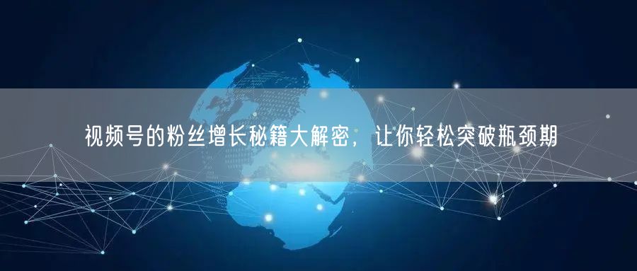 视频号的粉丝增长秘籍大解密,让你轻松突破瓶颈期
