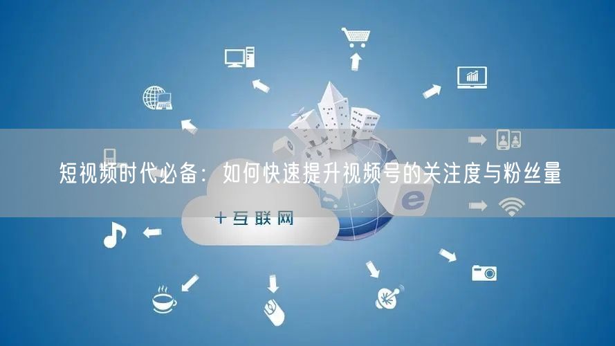 短视频时代必备:如何快速提升视频号的关注度与粉丝量