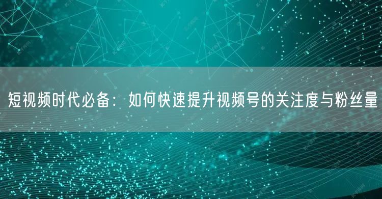 短视频时代必备:如何快速提升视频号的关注度与粉丝量
