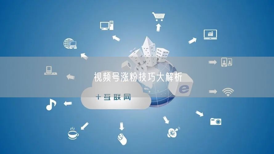 视频号涨粉技巧大解析