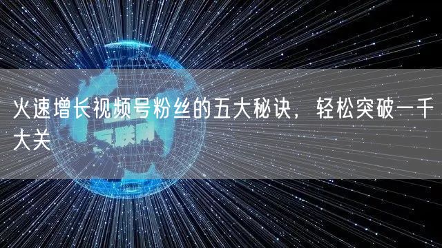 火速增长视频号粉丝的五大秘诀，轻松突破一千大关