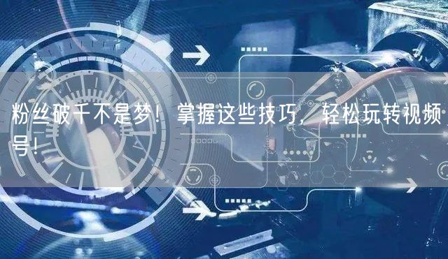 粉丝破千不是梦！掌握这些技巧，轻松玩转视频号！