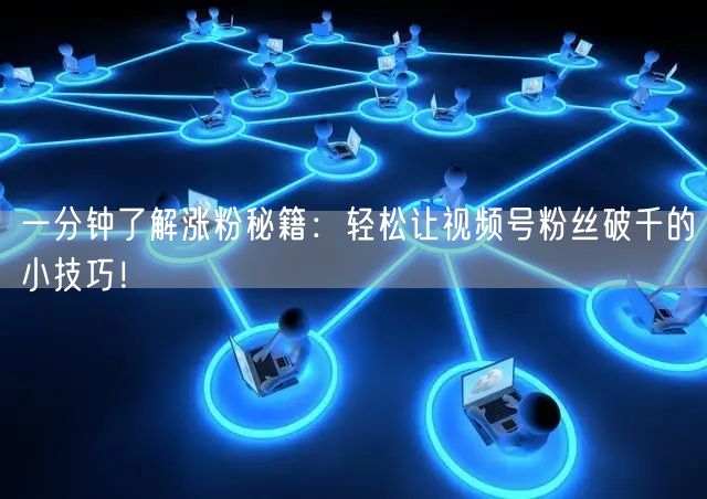 一分钟了解涨粉秘籍：轻松让视频号粉丝破千的小技巧！