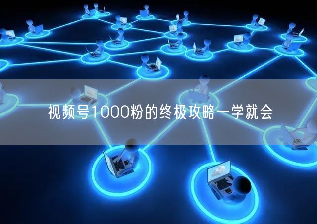 视频号1000粉的终极攻略一学就会