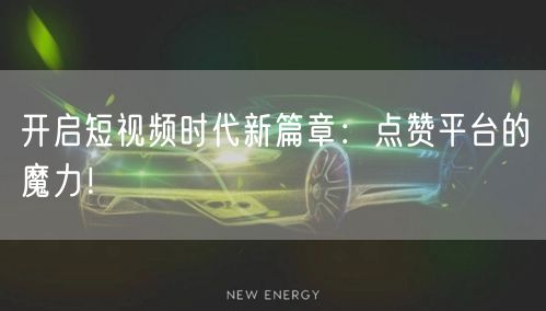 开启短视频时代新篇章:点赞平台的魔力!